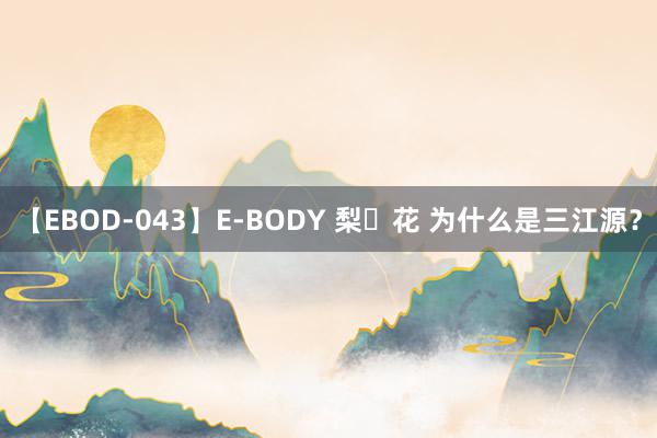 【EBOD-043】E-BODY 梨々花 为什么是三江源？