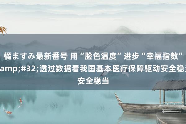橘ますみ最新番号 用“脸色温度”进步“幸福指数”&#32;透过数据看我国基本医疗保障驱动安全稳当
