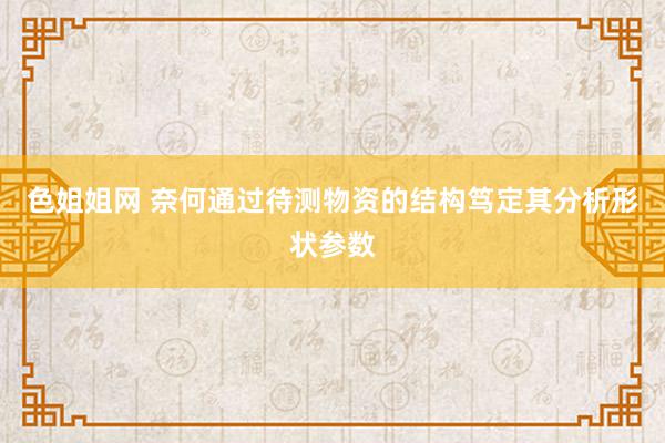 色姐姐网 奈何通过待测物资的结构笃定其分析形状参数