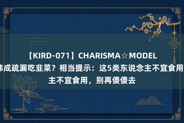 【KIRD-071】CHARISMA☆MODEL 梨々花 为啥弗成疏漏吃韭菜？相当提示：这5类东说念主不宜食用，别再傻傻去