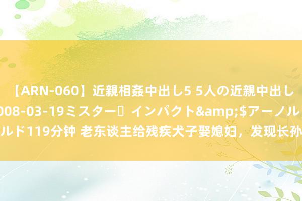 【ARN-060】近親相姦中出し5 5人の近親中出し物語</a>2008-03-19ミスター・インパクト&$アーノルド119分钟 老东谈主给残疾犬子娶媳妇，发现长孙患病后儿媳跑了，老伴也疯了