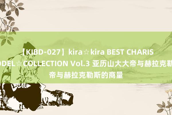 【KIBD-027】kira☆kira BEST CHARISMA☆MODEL☆COLLECTION Vol.3 亚历山大大帝与赫拉克勒斯的商量