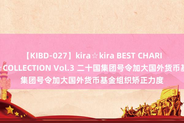 【KIBD-027】kira☆kira BEST CHARISMA☆MODEL☆COLLECTION Vol.3 二十国集团号令加大国外货币基金组织矫正力度