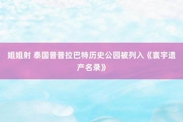 姐姐射 泰国普普拉巴特历史公园被列入《寰宇遗产名录》