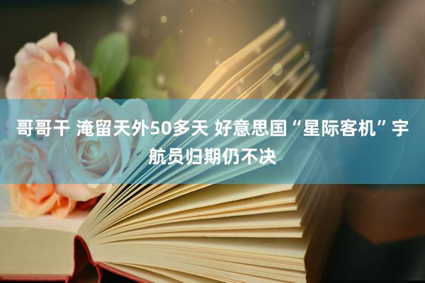 哥哥干 淹留天外50多天 好意思国“星际客机”宇航员归期仍不决