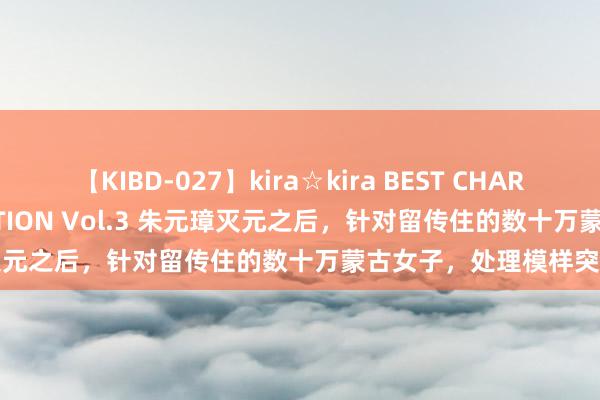 【KIBD-027】kira☆kira BEST CHARISMA☆MODEL☆COLLECTION Vol.3 朱元璋灭元之后，针对留传住的数十万蒙古女子，处理模样突出精辟