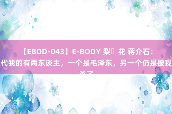 【EBOD-043】E-BODY 梨々花 蒋介石：能取代我的有两东谈主，一个是毛泽东，另一个仍是被我杀了