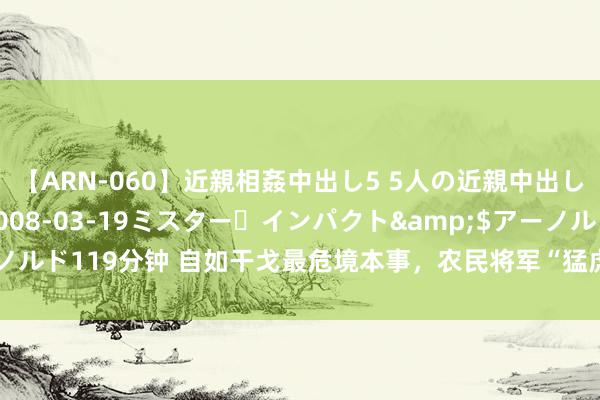 【ARN-060】近親相姦中出し5 5人の近親中出し物語</a>2008-03-19ミスター・インパクト&$アーノルド119分钟 自如干戈最危境本事，农民将军“猛虎掏心”，吊打国民党王牌军