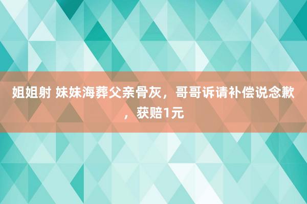 姐姐射 妹妹海葬父亲骨灰，哥哥诉请补偿说念歉，获赔1元