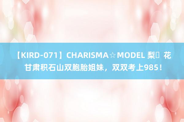 【KIRD-071】CHARISMA☆MODEL 梨々花 甘肃积石山双胞胎姐妹，双双考上985！