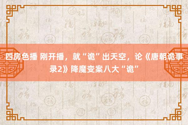 四房色播 刚开播，就“诡”出天空，论《唐朝诡事录2》降魔变案八大“诡”