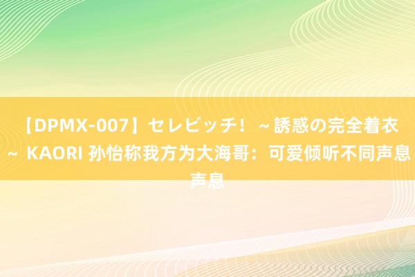 【DPMX-007】セレビッチ！～誘惑の完全着衣～ KAORI 孙怡称我方为大海哥：可爱倾听不同声息