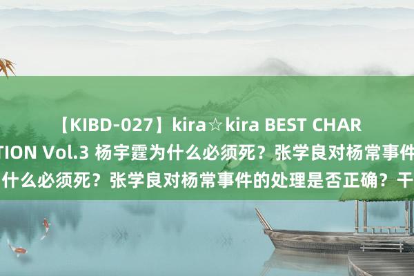 【KIBD-027】kira☆kira BEST CHARISMA☆MODEL☆COLLECTION Vol.3 杨宇霆为什么必须死？张学良对杨常事件的处理是否正确？干得漂亮