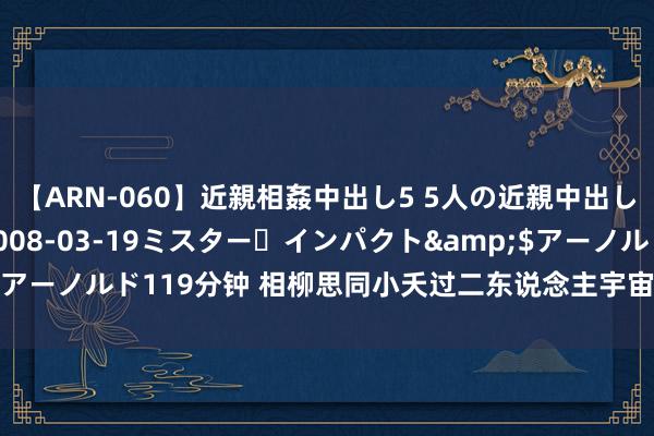 【ARN-060】近親相姦中出し5 5人の近親中出し物語</a>2008-03-19ミスター・インパクト&$アーノルド119分钟 相柳思同小夭过二东说念主宇宙，毛球吐槽：真不幽静