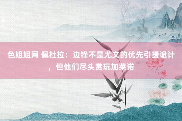 色姐姐网 佩杜拉：边锋不是尤文的优先引援诡计，但他们尽头赏玩加莱诺