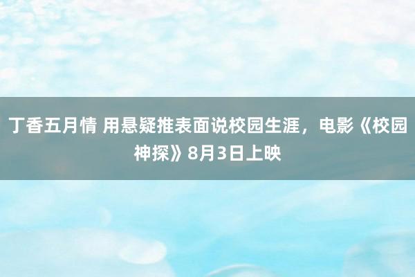 丁香五月情 用悬疑推表面说校园生涯，电影《校园神探》8月3日上映