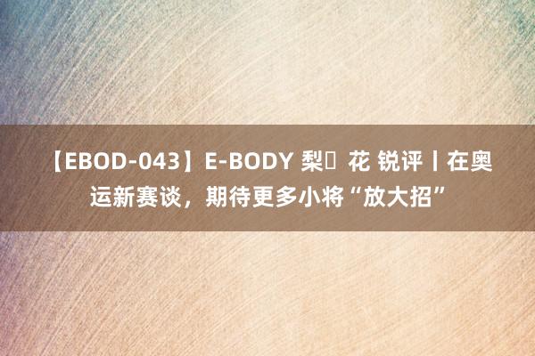 【EBOD-043】E-BODY 梨々花 锐评丨在奥运新赛谈，期待更多小将“放大招”