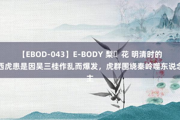 【EBOD-043】E-BODY 梨々花 明清时的陕西虎患是因吴三桂作乱而爆发，虎群围绕秦岭噬东说念主