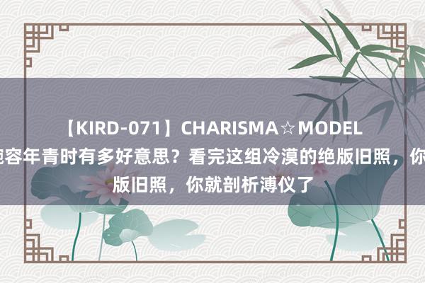 【KIRD-071】CHARISMA☆MODEL 梨々花 皇后婉容年青时有多好意思？看完这组冷漠的绝版旧照，你就剖析溥仪了