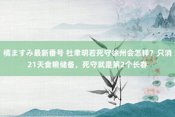 橘ますみ最新番号 杜聿明若死守徐州会怎样？只消21天食粮储备，死守就是第2个长春