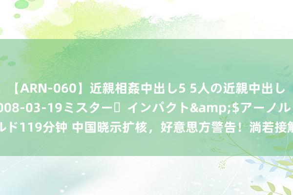 【ARN-060】近親相姦中出し5 5人の近親中出し物語</a>2008-03-19ミスター・インパクト&$アーノルド119分钟 中国晓示扩核，好意思方警告！淌若接触爆发，天下将莫得安全的方位