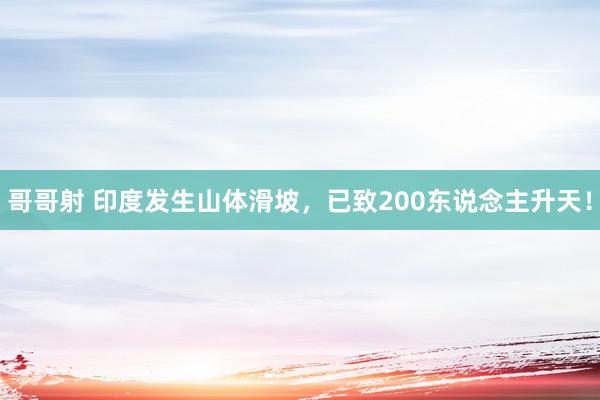 哥哥射 印度发生山体滑坡，已致200东说念主升天！