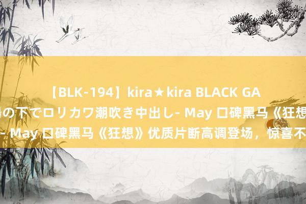 【BLK-194】kira★kira BLACK GAL 黒ギャル青姦露出-灼熱太陽の下でロリカワ潮吹き中出し- May 口碑黑马《狂想》优质片断高调登场，惊喜不停