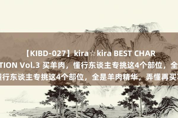 【KIBD-027】kira☆kira BEST CHARISMA☆MODEL☆COLLECTION Vol.3 买羊肉，懂行东谈主专挑这4个部位，全是羊肉精华，弄懂再买不会被骗