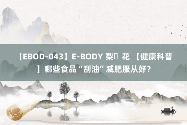 【EBOD-043】E-BODY 梨々花 【健康科普】哪些食品“刮油”减肥服从好？