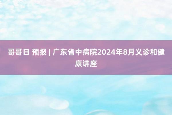 哥哥日 预报 | 广东省中病院2024年8月义诊和健康讲座