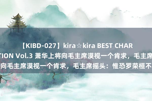 【KIBD-027】kira☆kira BEST CHARISMA☆MODEL☆COLLECTION Vol.3 萧华上将向毛主席漠视一个肯求，毛主席摇头：惟恐罗荣桓不会理睬