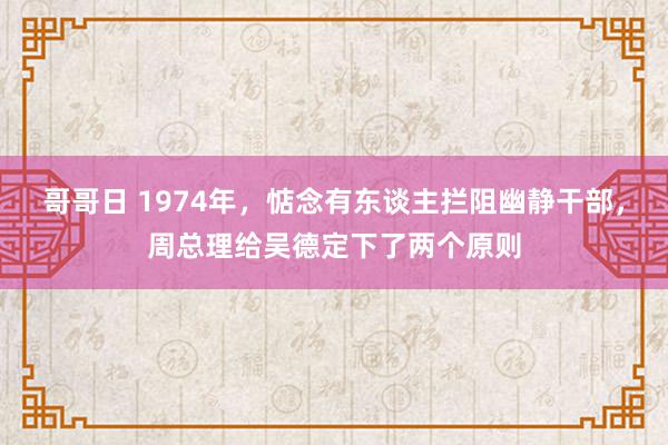 哥哥日 1974年，惦念有东谈主拦阻幽静干部，周总理给吴德定下了两个原则