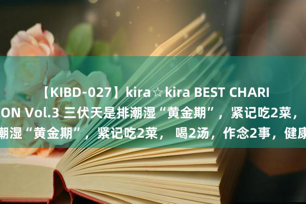 【KIBD-027】kira☆kira BEST CHARISMA☆MODEL☆COLLECTION Vol.3 三伏天是排潮湿“黄金期”，紧记吃2菜， 喝2汤，作念2事，健康度夏