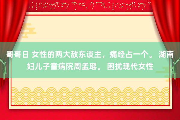 哥哥日 女性的两大敌东谈主，痛经占一个。 湖南妇儿子童病院周孟瑶。 困扰现代女性