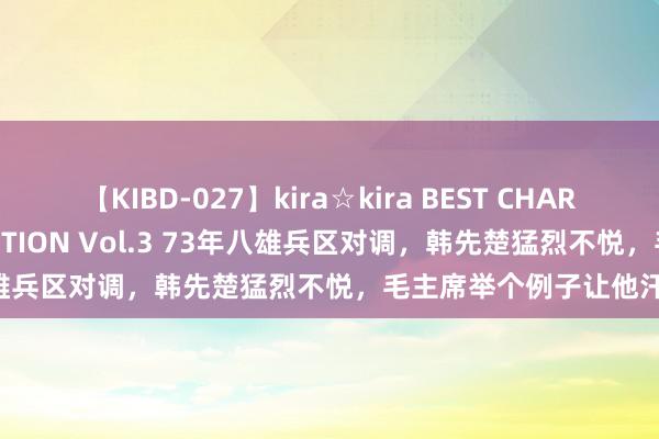 【KIBD-027】kira☆kira BEST CHARISMA☆MODEL☆COLLECTION Vol.3 73年八雄兵区对调，韩先楚猛烈不悦，毛主席举个例子让他汗下不已