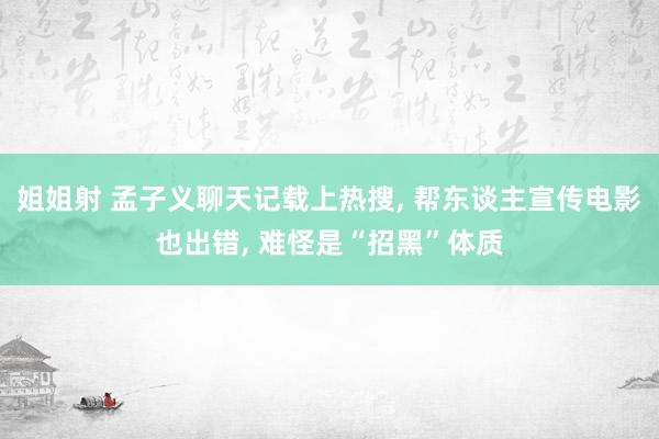 姐姐射 孟子义聊天记载上热搜, 帮东谈主宣传电影也出错, 难怪是“招黑”体质