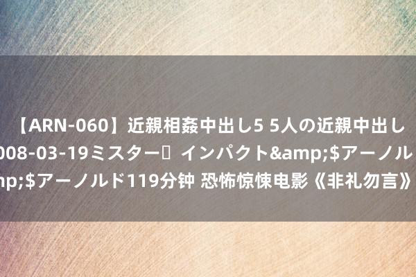 【ARN-060】近親相姦中出し5 5人の近親中出し物語</a>2008-03-19ミスター・インパクト&$アーノルド119分钟 恐怖惊悚电影《非礼勿言》中国内地官宣定档