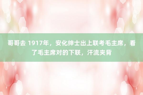 哥哥去 1917年，安化绅士出上联考毛主席，看了毛主席对的下联，汗流夹背