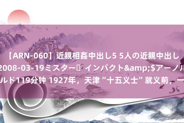 【ARN-060】近親相姦中出し5 5人の近親中出し物語</a>2008-03-19ミスター・インパクト&$アーノルド119分钟 1927年，天津“十五义士”就义前，一张萧索合影，敢叫日月换新天