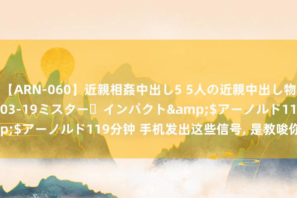 【ARN-060】近親相姦中出し5 5人の近親中出し物語</a>2008-03-19ミスター・インパクト&$アーノルド119分钟 手机发出这些信号, 是教唆你该换生手机了