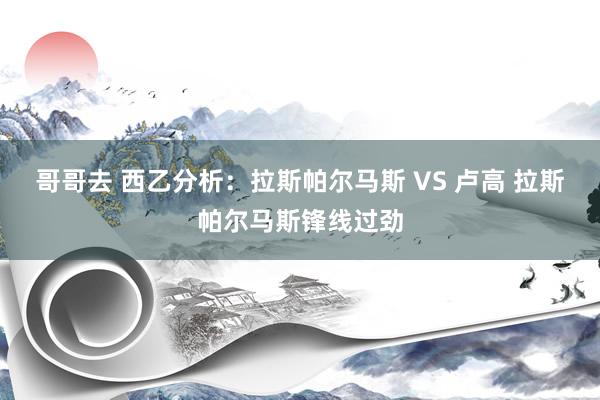 哥哥去 西乙分析：拉斯帕尔马斯 VS 卢高 拉斯帕尔马斯锋线过劲