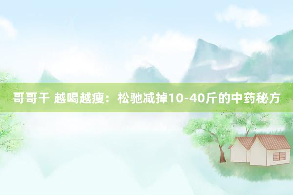 哥哥干 越喝越瘦：松驰减掉10-40斤的中药秘方