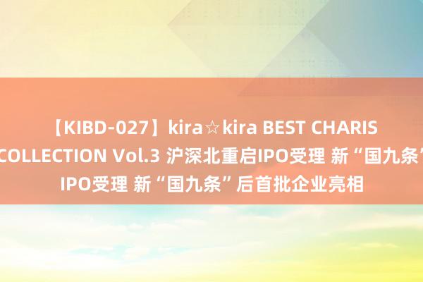 【KIBD-027】kira☆kira BEST CHARISMA☆MODEL☆COLLECTION Vol.3 沪深北重启IPO受理 新“国九条”后首批企业亮相