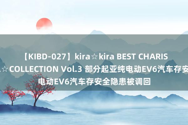 【KIBD-027】kira☆kira BEST CHARISMA☆MODEL☆COLLECTION Vol.3 部分起亚纯电动EV6汽车存安全隐患被调回