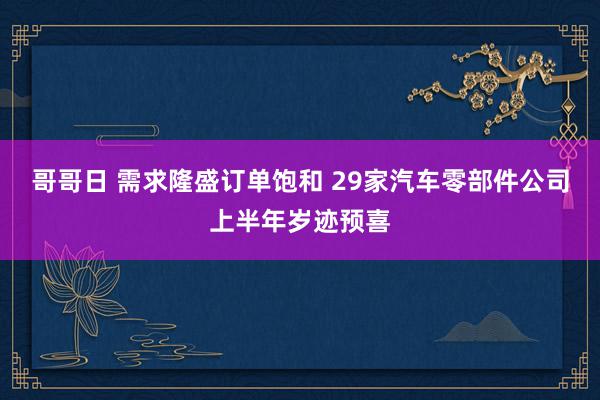 哥哥日 需求隆盛订单饱和 29家汽车零部件公司上半年岁迹预喜