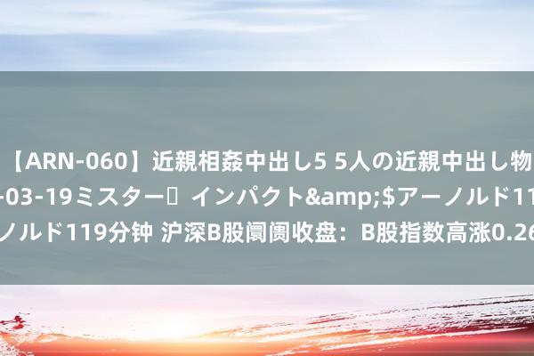 【ARN-060】近親相姦中出し5 5人の近親中出し物語</a>2008-03-19ミスター・インパクト&$アーノルド119分钟 沪深B股阛阓收盘：B股指数高涨0.26% 成份B指高涨1.57%