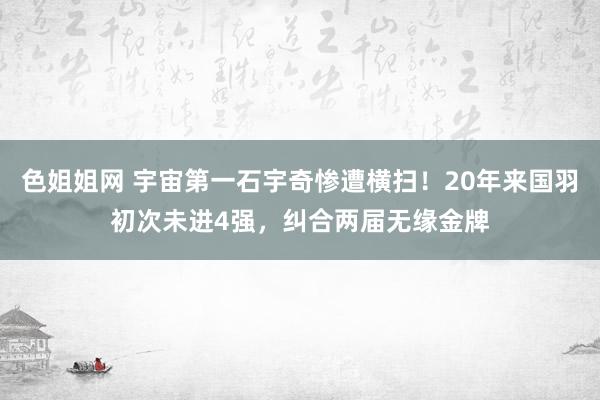 色姐姐网 宇宙第一石宇奇惨遭横扫！20年来国羽初次未进4强，纠合两届无缘金牌