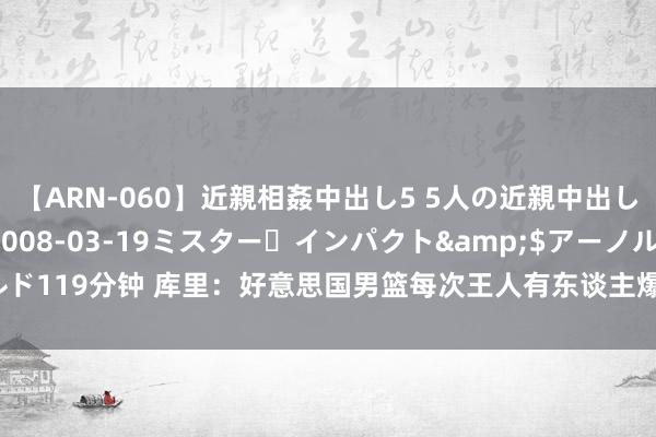 【ARN-060】近親相姦中出し5 5人の近親中出し物語</a>2008-03-19ミスター・インパクト&$アーノルド119分钟 库里：好意思国男篮每次王人有东谈主爆发，惟有詹姆斯一直安逸强势！