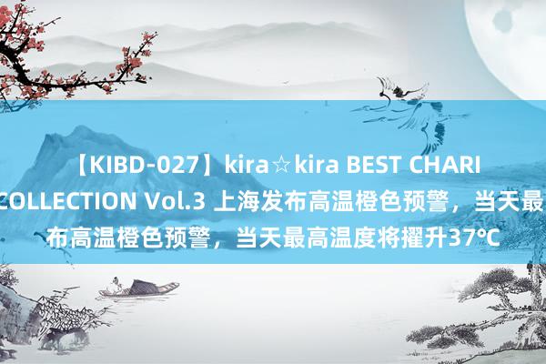 【KIBD-027】kira☆kira BEST CHARISMA☆MODEL☆COLLECTION Vol.3 上海发布高温橙色预警，当天最高温度将擢升37℃