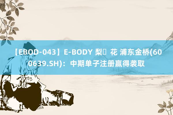 【EBOD-043】E-BODY 梨々花 浦东金桥(600639.SH)：中期单子注册赢得袭取